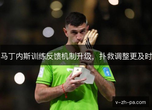 马丁内斯训练反馈机制升级，扑救调整更及时